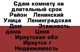 Сдам комнату на длительный срок › Район ­ Ленинский › Улица ­ Ленинградская › Дом ­ 79 › Этажность дома ­ 5 › Цена ­ 10 000 - Иркутская обл., Иркутск г. Недвижимость » Квартиры аренда   . Иркутская обл.